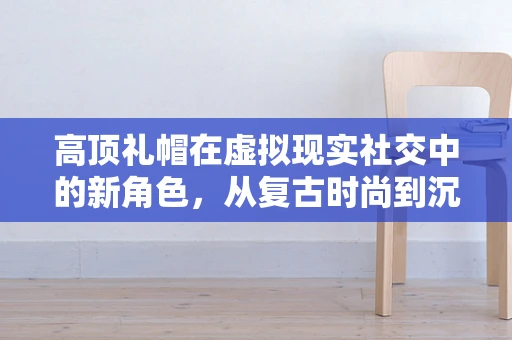 高顶礼帽在虚拟现实社交中的新角色，从复古时尚到沉浸式体验的桥梁？