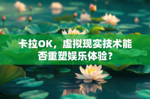 卡拉OK，虚拟现实技术能否重塑娱乐体验？