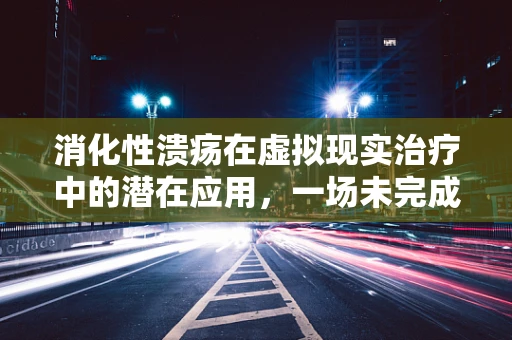 消化性溃疡在虚拟现实治疗中的潜在应用，一场未完成的探索？