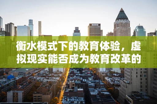 衡水模式下的教育体验，虚拟现实能否成为教育改革的‘新钥匙’？