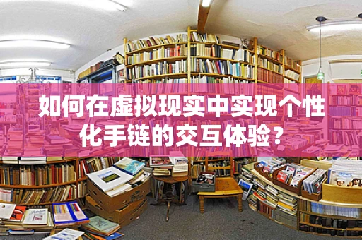 如何在虚拟现实中实现个性化手链的交互体验？