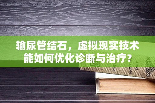 输尿管结石，虚拟现实技术能如何优化诊断与治疗？