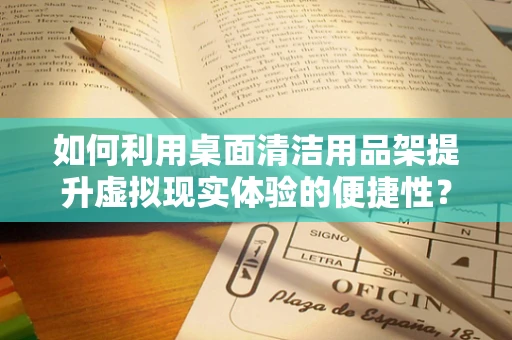 如何利用桌面清洁用品架提升虚拟现实体验的便捷性？