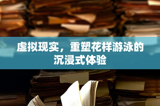 虚拟现实，重塑花样游泳的沉浸式体验