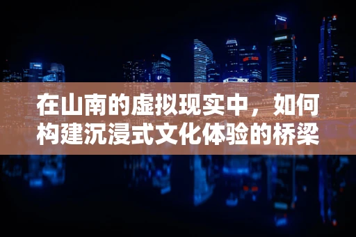 在山南的虚拟现实中，如何构建沉浸式文化体验的桥梁？