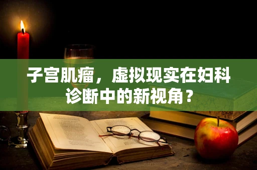 子宫肌瘤，虚拟现实在妇科诊断中的新视角？