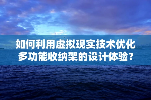 如何利用虚拟现实技术优化多功能收纳架的设计体验？