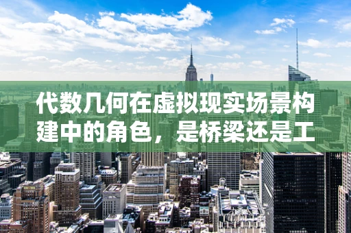 代数几何在虚拟现实场景构建中的角色，是桥梁还是工具？