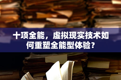 十项全能，虚拟现实技术如何重塑全能型体验？