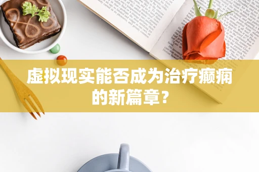 虚拟现实能否成为治疗癫痫的新篇章？