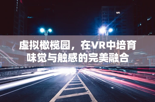 虚拟橄榄园，在VR中培育味觉与触感的完美融合