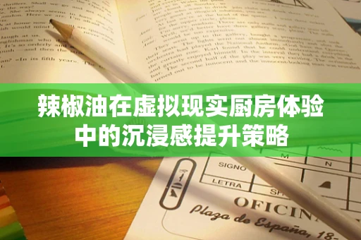 辣椒油在虚拟现实厨房体验中的沉浸感提升策略