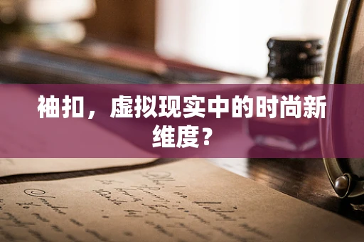 袖扣，虚拟现实中的时尚新维度？