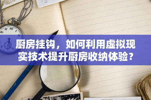 厨房挂钩，如何利用虚拟现实技术提升厨房收纳体验？