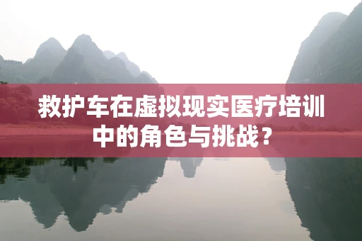 救护车在虚拟现实医疗培训中的角色与挑战？