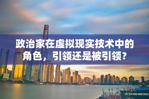 政治家在虚拟现实技术中的角色，引领还是被引领？