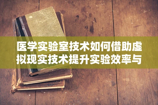 医学实验室技术如何借助虚拟现实技术提升实验效率与安全性？