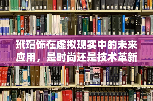 玳瑁饰在虚拟现实中的未来应用，是时尚还是技术革新？