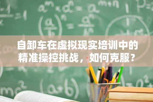 自卸车在虚拟现实培训中的精准操控挑战，如何克服？