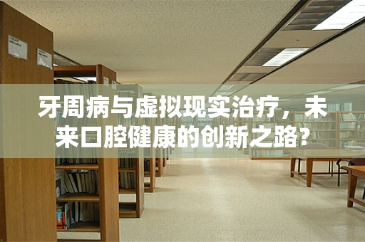 牙周病与虚拟现实治疗，未来口腔健康的创新之路？