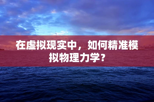 在虚拟现实中，如何精准模拟物理力学？