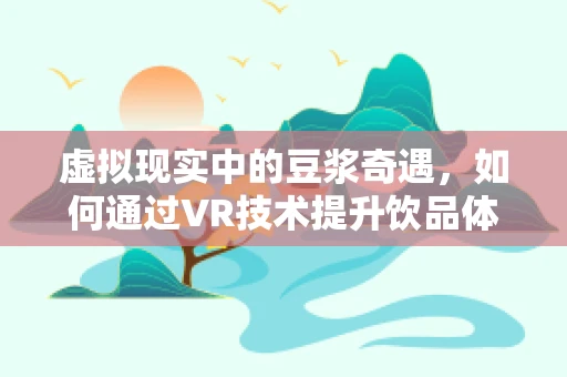 虚拟现实中的豆浆奇遇，如何通过VR技术提升饮品体验？