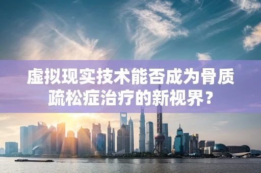 虚拟现实技术能否成为骨质疏松症治疗的新视界？