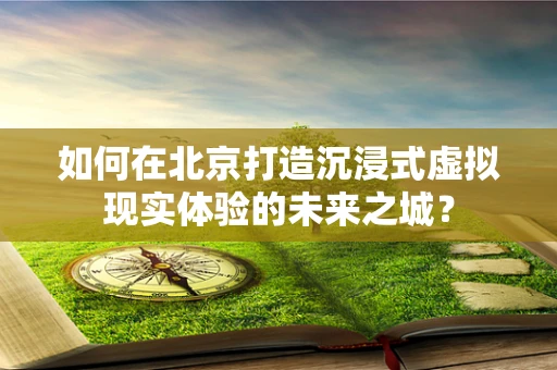 如何在北京打造沉浸式虚拟现实体验的未来之城？