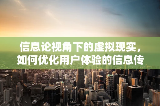 信息论视角下的虚拟现实，如何优化用户体验的信息传输效率？