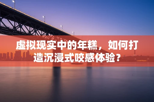 虚拟现实中的年糕，如何打造沉浸式咬感体验？