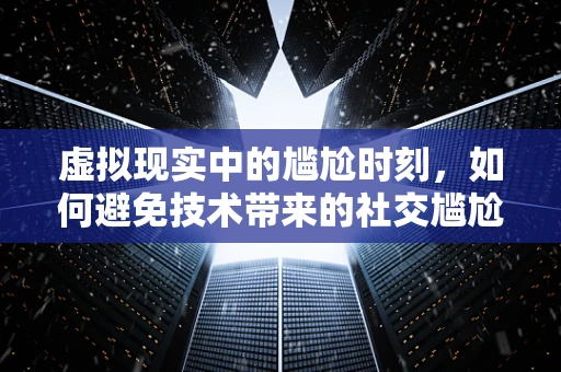 虚拟现实中的尴尬时刻，如何避免技术带来的社交尴尬？