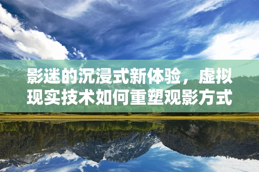 影迷的沉浸式新体验，虚拟现实技术如何重塑观影方式？