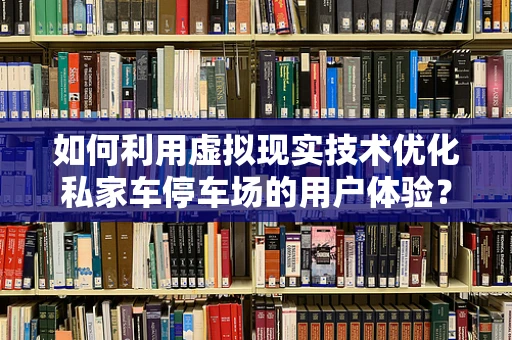 如何利用虚拟现实技术优化私家车停车场的用户体验？