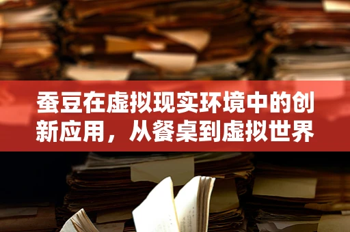 蚕豆在虚拟现实环境中的创新应用，从餐桌到虚拟世界的奇妙之旅