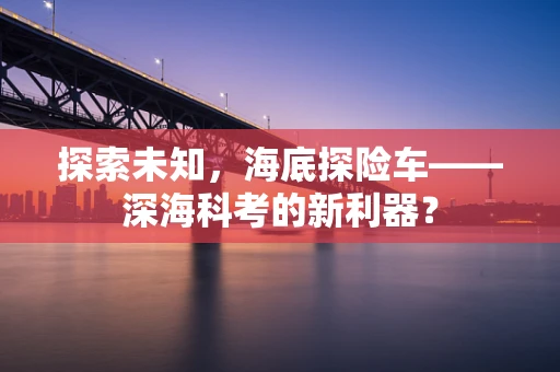 探索未知，海底探险车——深海科考的新利器？