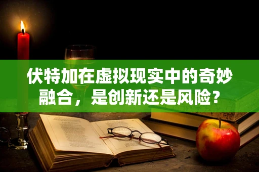 伏特加在虚拟现实中的奇妙融合，是创新还是风险？