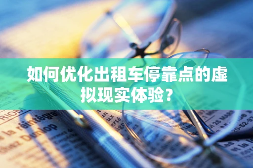 如何优化出租车停靠点的虚拟现实体验？