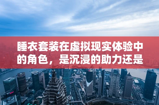 睡衣套装在虚拟现实体验中的角色，是沉浸的助力还是干扰的源泉？