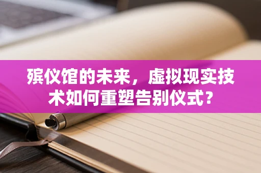 殡仪馆的未来，虚拟现实技术如何重塑告别仪式？