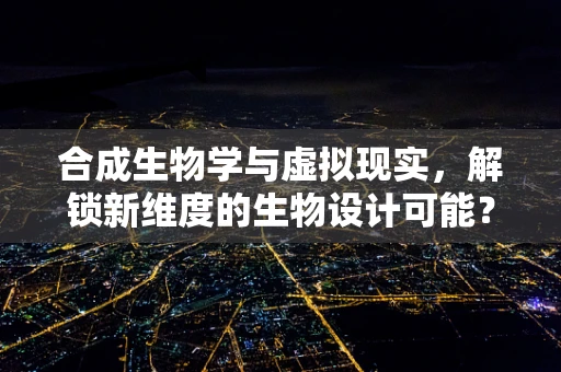 合成生物学与虚拟现实，解锁新维度的生物设计可能？