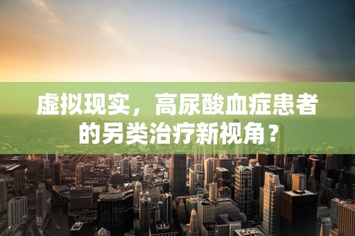 虚拟现实，高尿酸血症患者的另类治疗新视角？