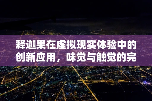 释迦果在虚拟现实体验中的创新应用，味觉与触觉的完美融合