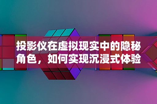 投影仪在虚拟现实中的隐秘角色，如何实现沉浸式体验？