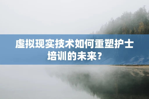 虚拟现实技术如何重塑护士培训的未来？