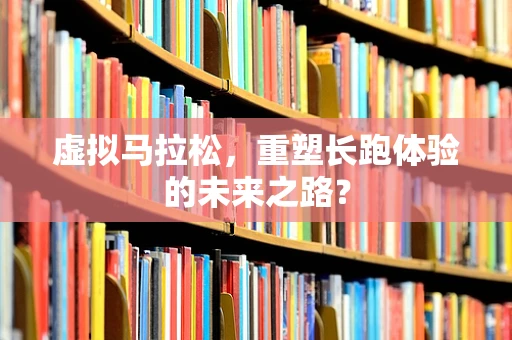 虚拟马拉松，重塑长跑体验的未来之路？