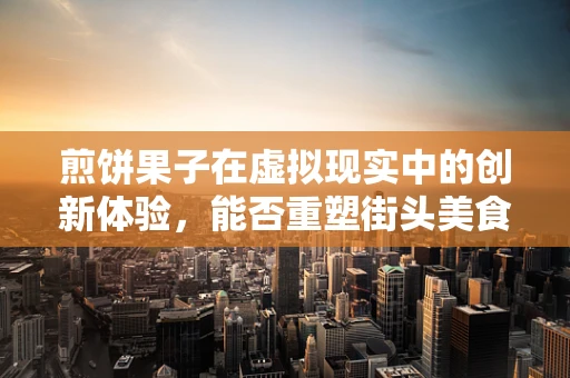 煎饼果子在虚拟现实中的创新体验，能否重塑街头美食的数字化之旅？