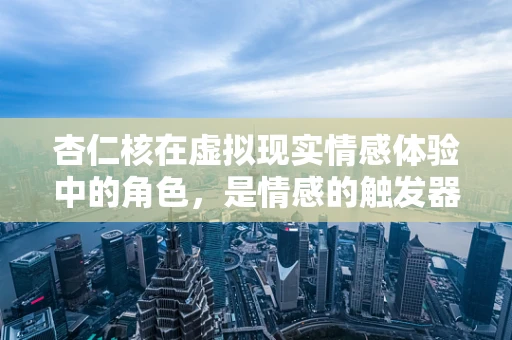 杏仁核在虚拟现实情感体验中的角色，是情感的触发器还是调节器？