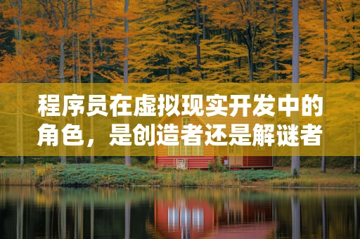 程序员在虚拟现实开发中的角色，是创造者还是解谜者？