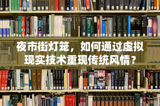 夜市街灯笼，如何通过虚拟现实技术重现传统风情？