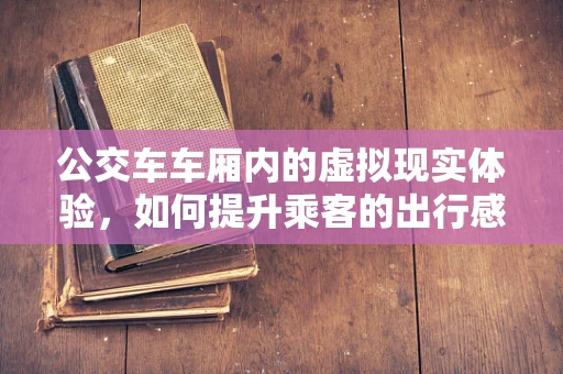 公交车车厢内的虚拟现实体验，如何提升乘客的出行感受？